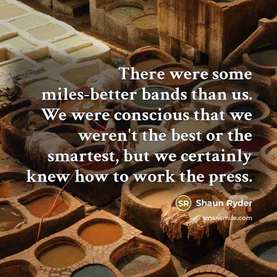“There were some miles-better bands than us. We were conscious that we weren't the best or the smartest, but we certainly knew how to work the press.” quote by Shaun Ryder