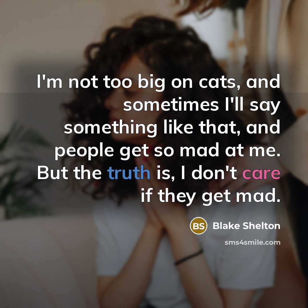 “I'm not too big on cats, and sometimes I'll say something like that, and people get so mad at me. But the truth is, I don't care if they get mad.” quote by Blake Shelton
