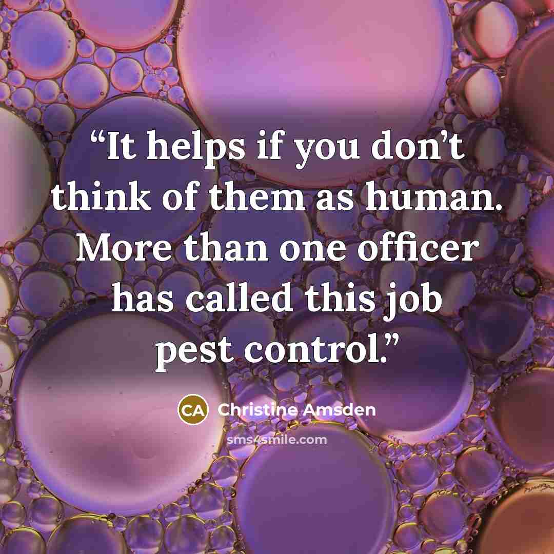 “It helps if you don’t think of them as human. More than one officer has called this job pest control.” quote by Christine Amsden