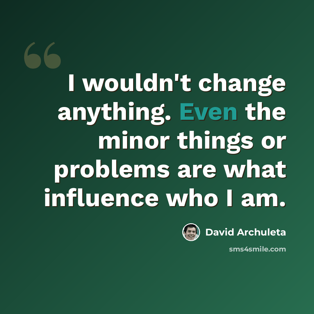 “I wouldn't change anything. Even the minor things or problems are what influence who I am.” quote by David Archuleta