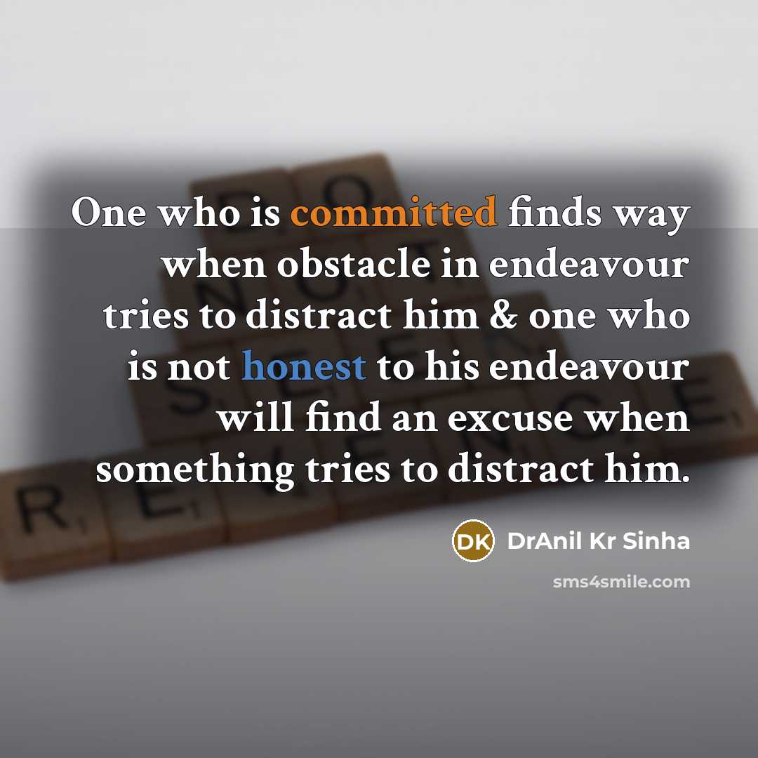 “One who is committed finds way when obstacle in endeavour tries to distract him & one who is not honest to his endeavour will find an excuse when something tries to distract him.” quote by DrAnil Kr Sinha