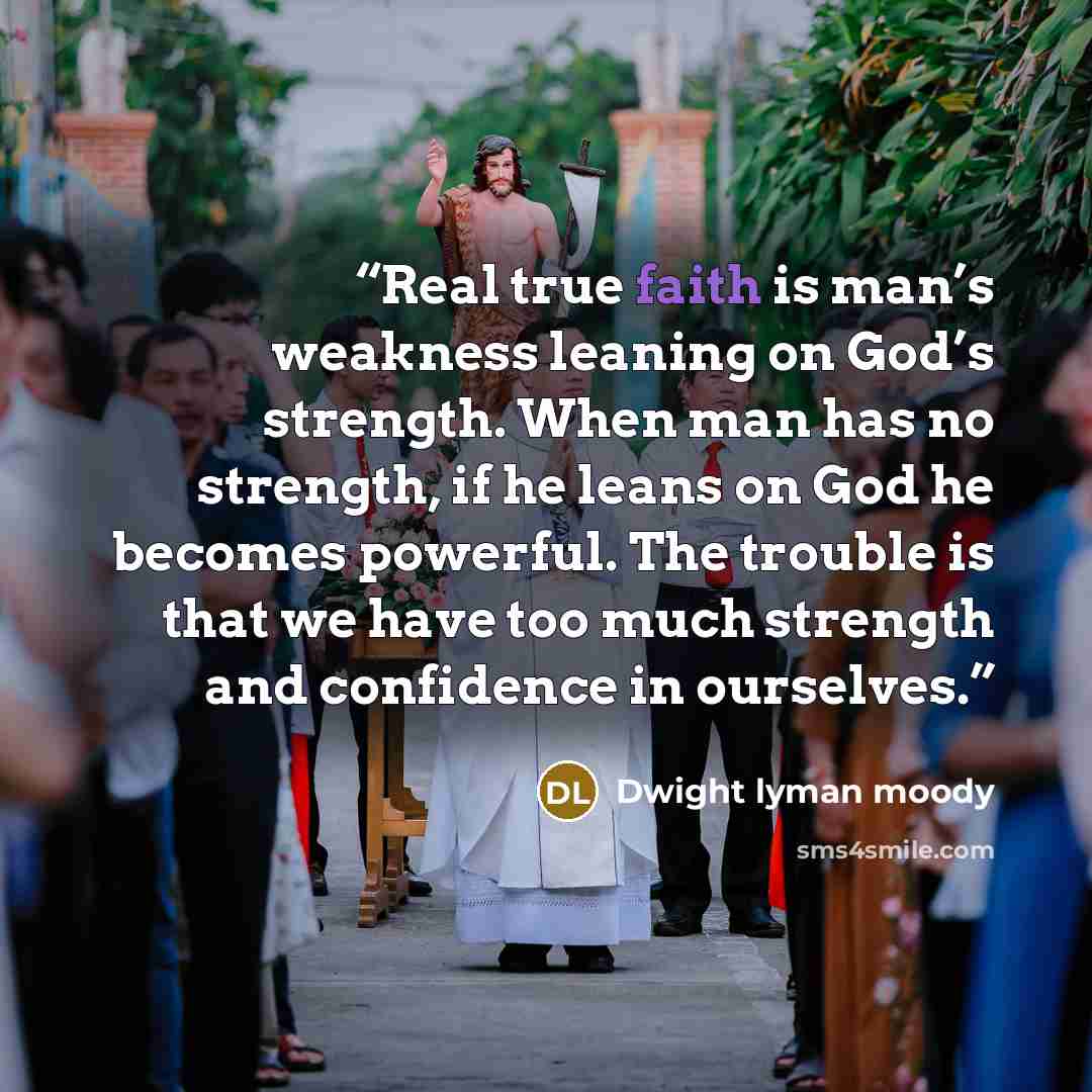 “Real true faith is man’s weakness leaning on God’s strength. When man has no strength, if he leans on God he becomes powerful. The trouble is that we have too much strength and confidence in ourselves.” quote by Dwight Lyman Moody
