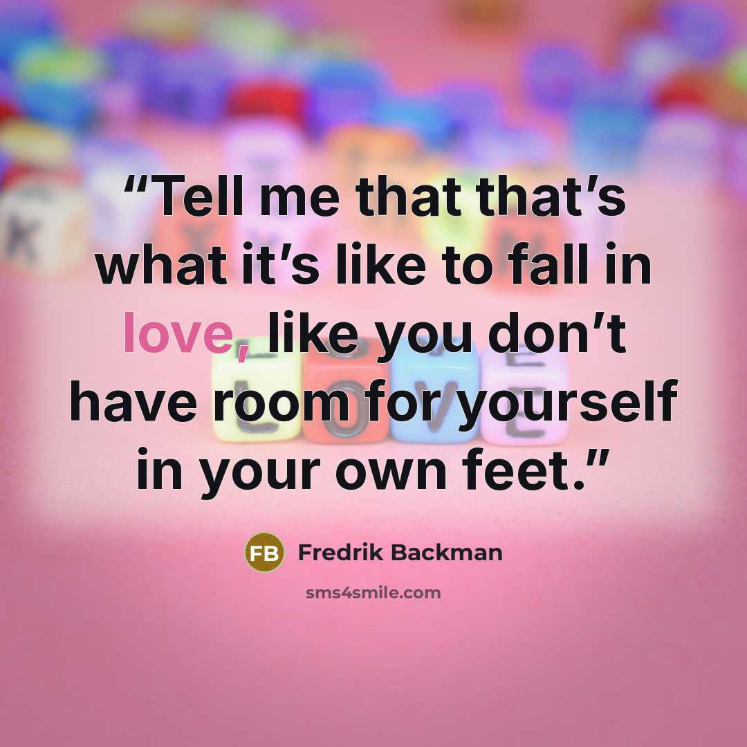 “Tell me that that’s what it’s like to fall in love, like you don’t have room for yourself in your own feet.” quote by Fredrik Backman