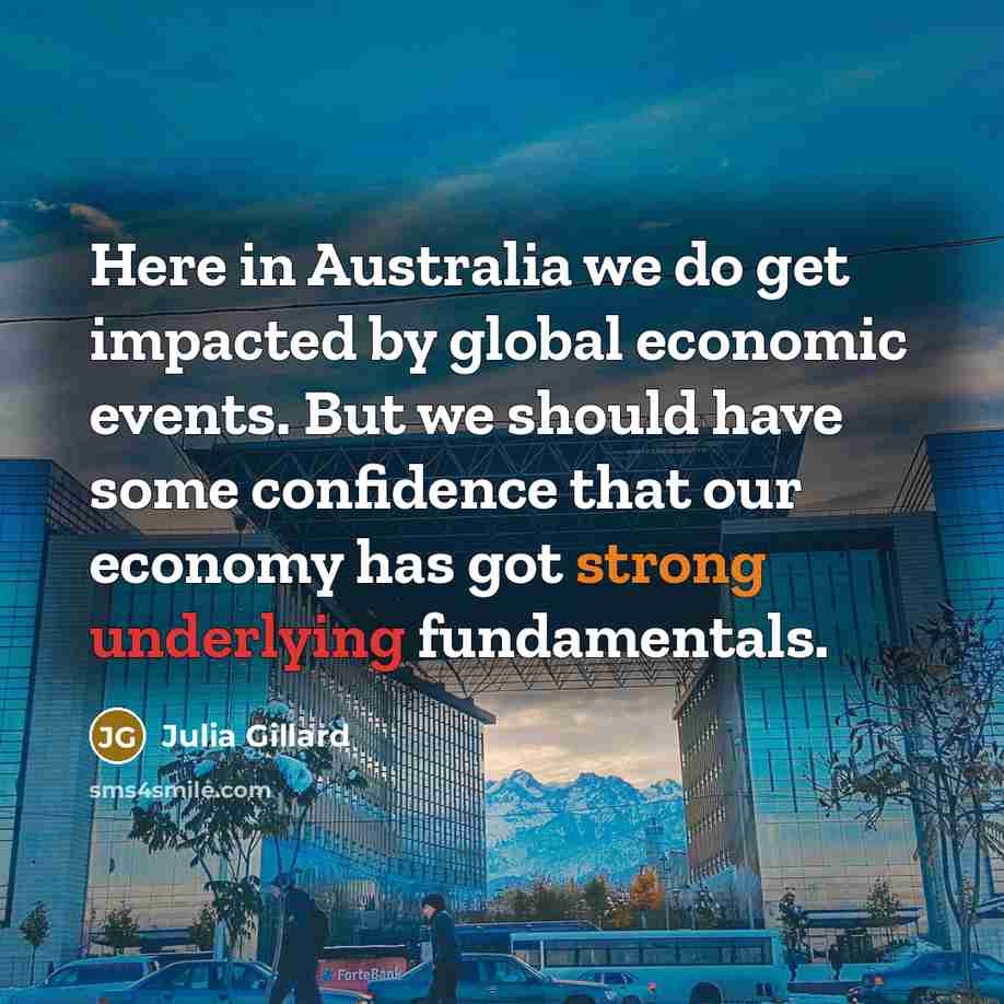 “Here in Australia we do get impacted by global economic events. But we should have some confidence that our economy has got strong underlying fundamentals.” quote by Julia Gillard