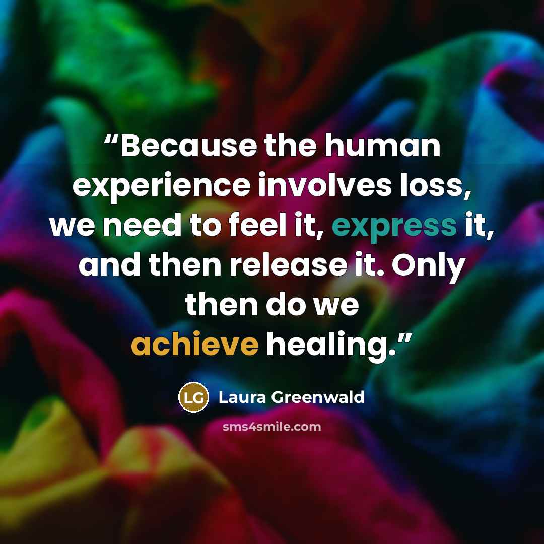 “Because the human experience involves loss, we need to feel it, express it, and then release it. Only then do we achieve healing.” quote by Laura Greenwald