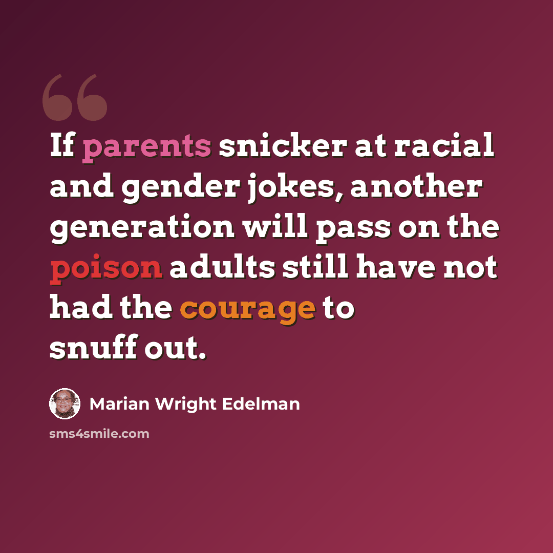 “If parents snicker at racial and gender jokes, another generation will pass on the poison adults still have not had the courage to snuff out.” quote by Marian Wright Edelman