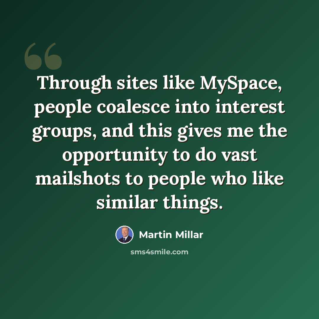 “Through sites like MySpace, people coalesce into interest groups, and this gives me the opportunity to do vast mailshots to people who like similar things.” quote by Martin Millar