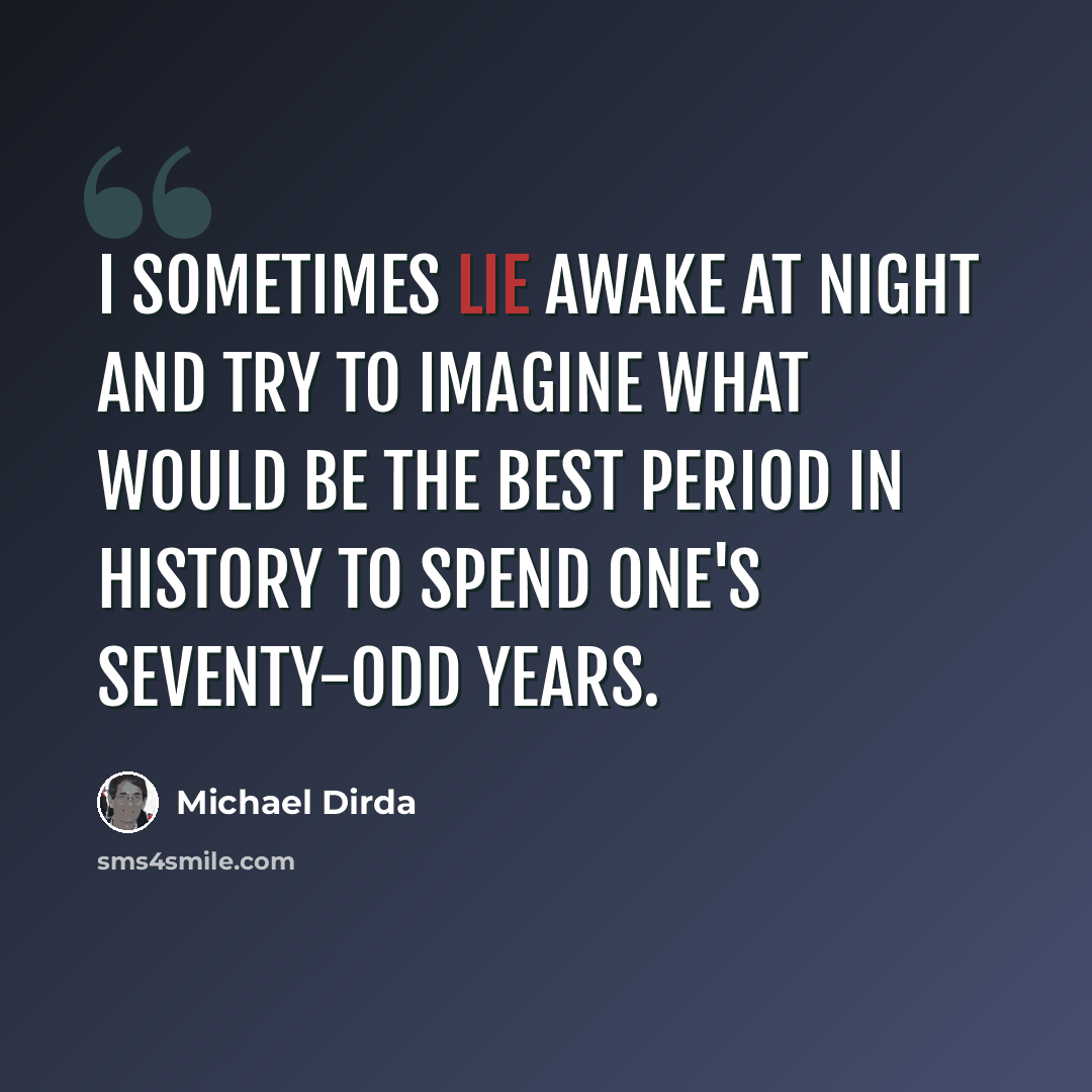 “I sometimes lie awake at night and try to imagine what would be the best period in history to spend one's seventy-odd years.” quote by Michael Dirda