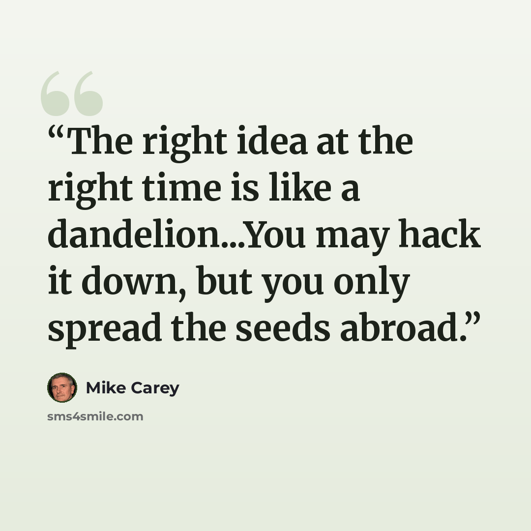 “The right idea at the right time is like a dandelion...You may hack it down, but you only spread the seeds abroad.” quote by Mike Carey