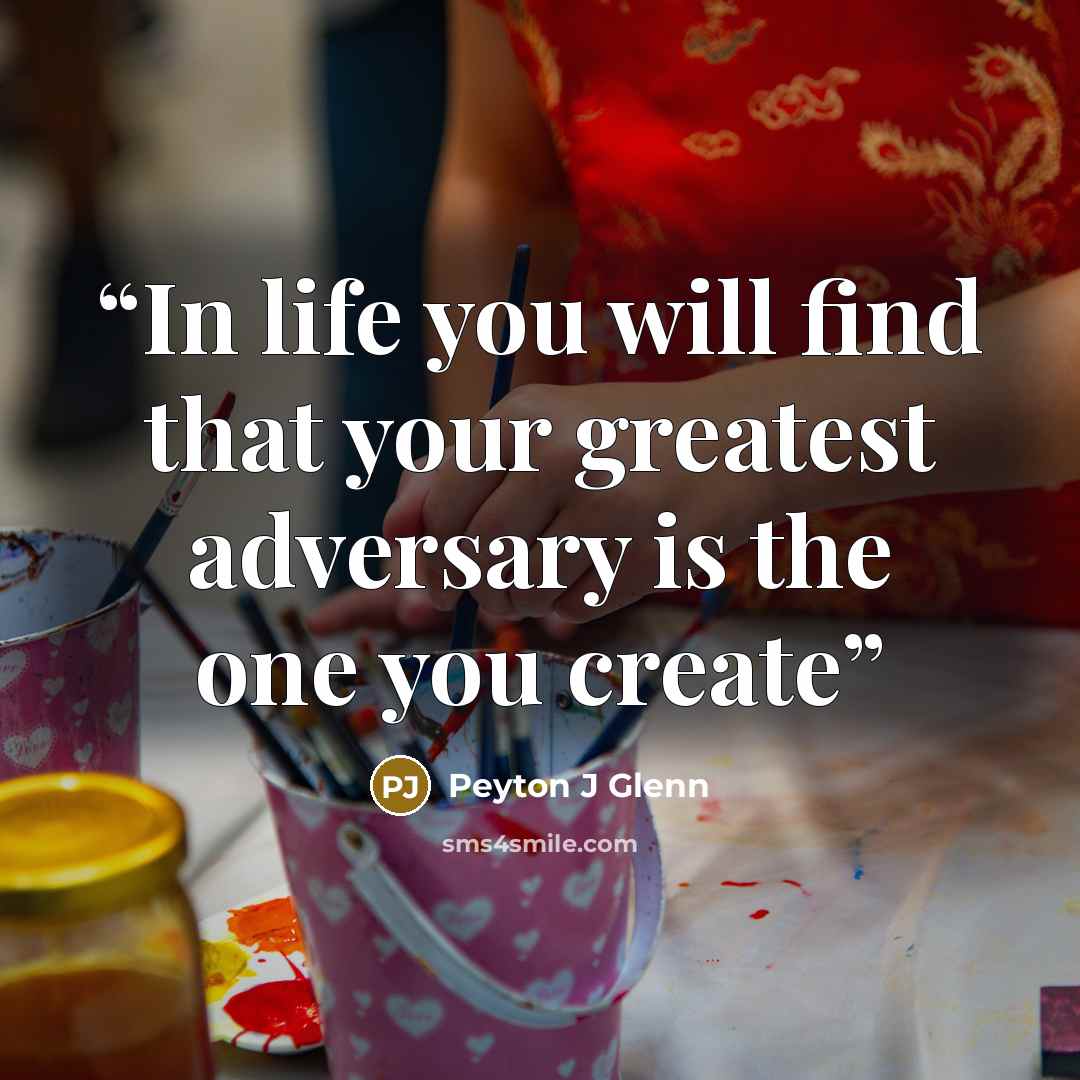 “In life you will find that your greatest adversary is the one you create” quote by Peyton J Glenn