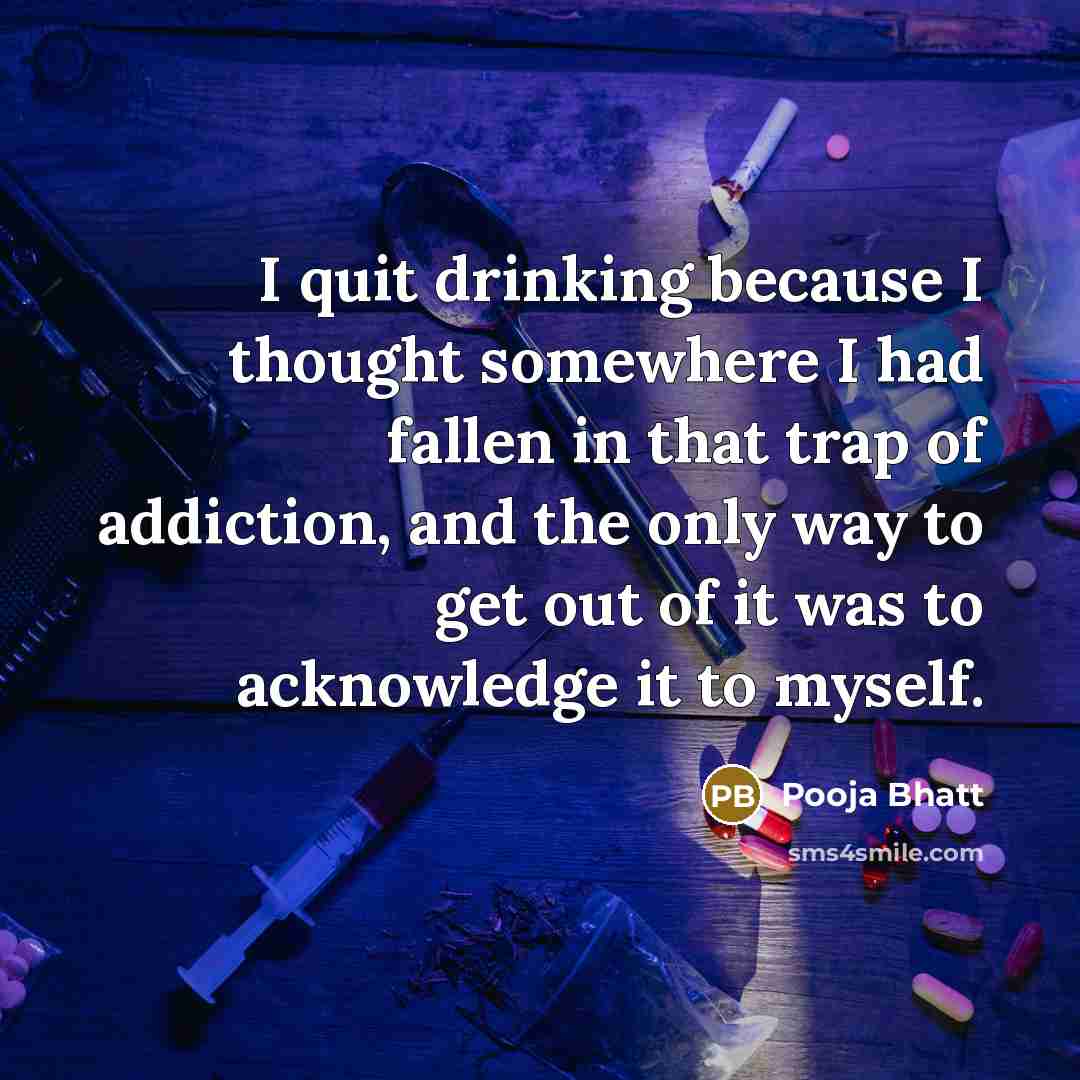 “I quit drinking because I thought somewhere I had fallen in that trap of addiction, and the only way to get out of it was to acknowledge it to myself.” quote by Pooja Bhatt