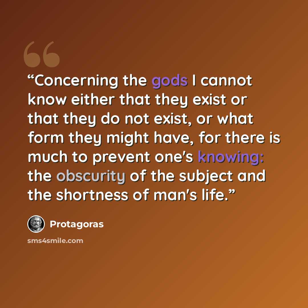“Concerning the gods I cannot know either that they exist or that they do not exist, or what form they might have, for there is much to prevent one's knowing: the obscurity of the subject and the shortness of man's life.” quote by Protagoras