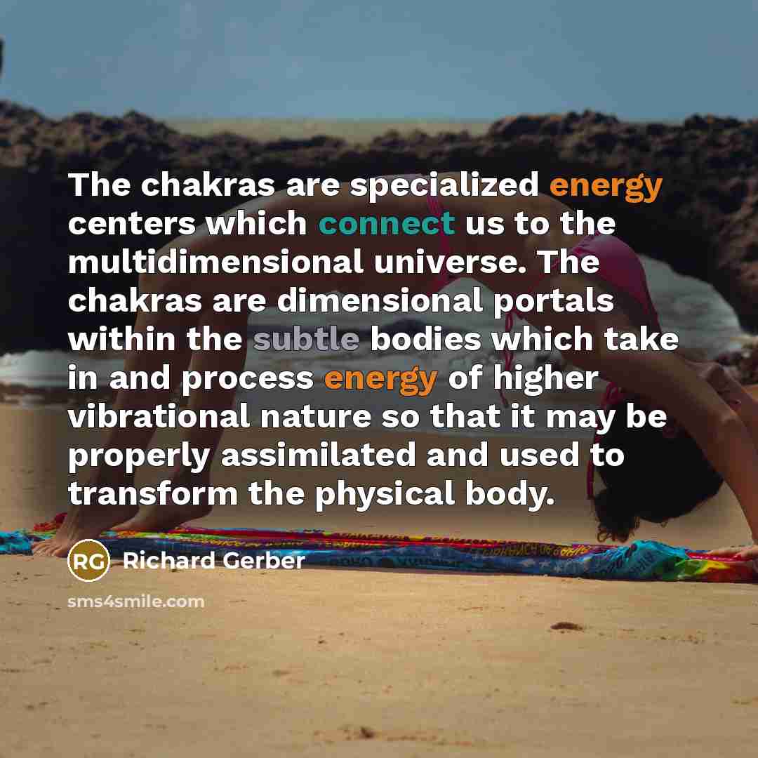 “The chakras are specialized energy centers which connect us to the multidimensional universe. The chakras are dimensional portals within the subtle bodies which take in and process energy of higher vibrational nature so that it may be properly assimilated and used to transform the physical body.” quote by Richard Gerber