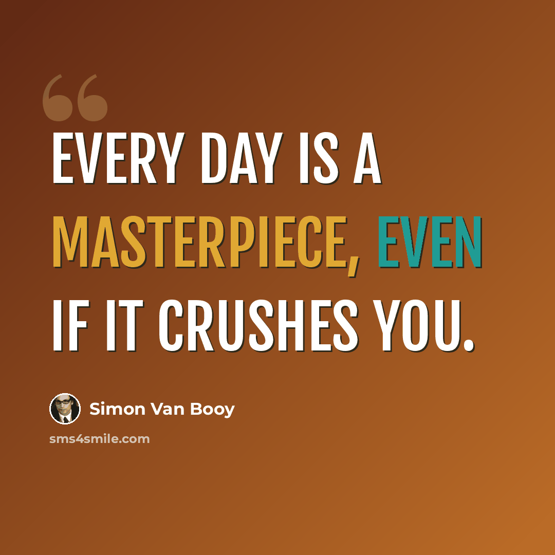 “Every day is a masterpiece, even if it crushes you.” quote by Simon Van Booy