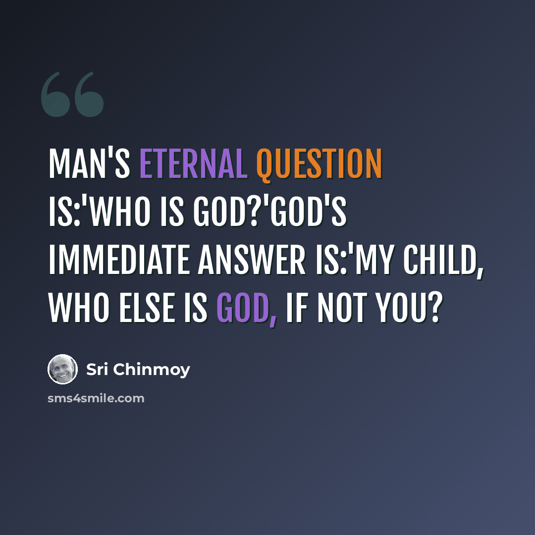 “Man's eternal question is:'Who is God?'God's immediate answer is:'My child, who else is God, if not you?” quote by Sri Chinmoy