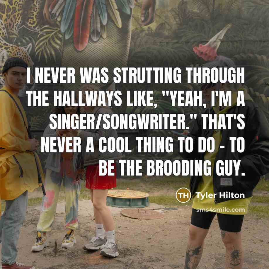 “I never was strutting through the hallways like, "Yeah, I'm a singer/songwriter." That's never a cool thing to do - to be the brooding guy.” quote by Tyler Hilton