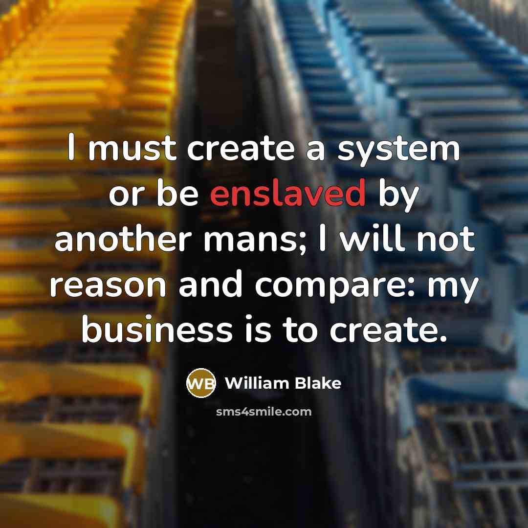 “I must create a system or be enslaved by another mans; I will not reason and compare: my business is to create.” quote by William Blake