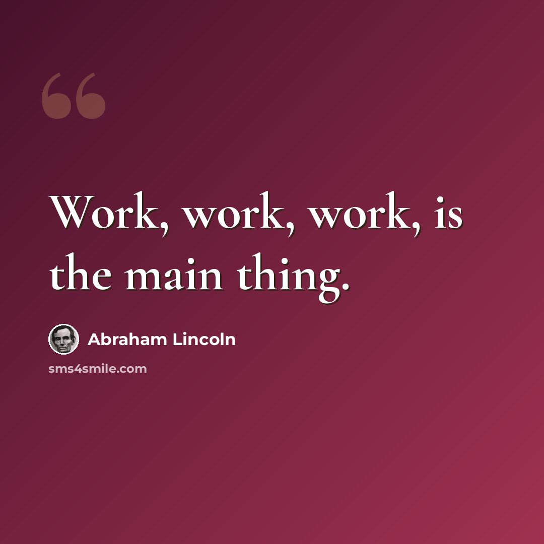 “Work, work, work, is the main thing.” quote by Abraham Lincoln