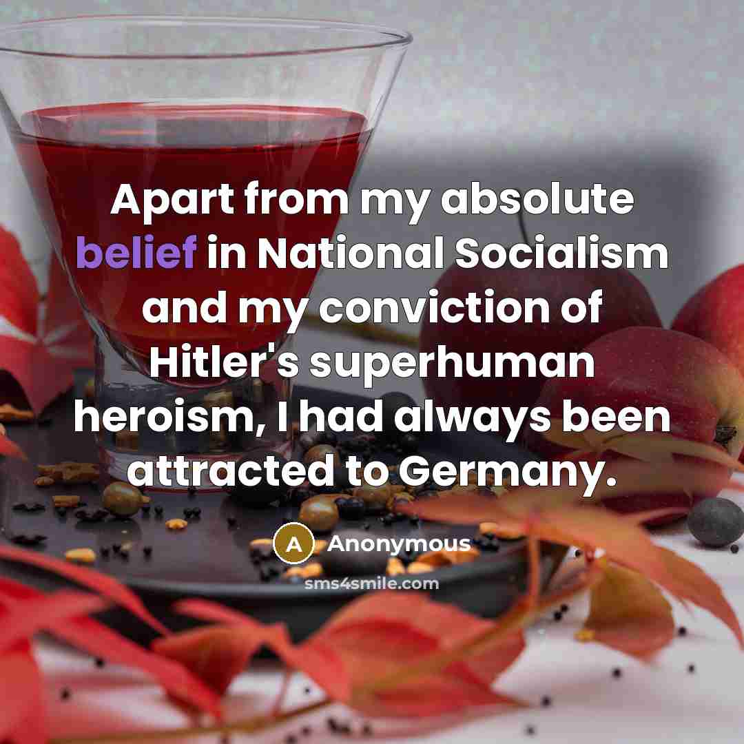 “Apart from my absolute belief in National Socialism and my conviction of Hitler's superhuman heroism, I had always been attracted to Germany.” quote by Anonymous