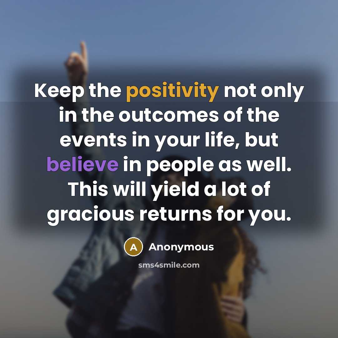 “Keep the positivity not only in the outcomes of the events in your life, but believe in people as well. This will yield a lot of gracious returns for you.” quote by Anonymous