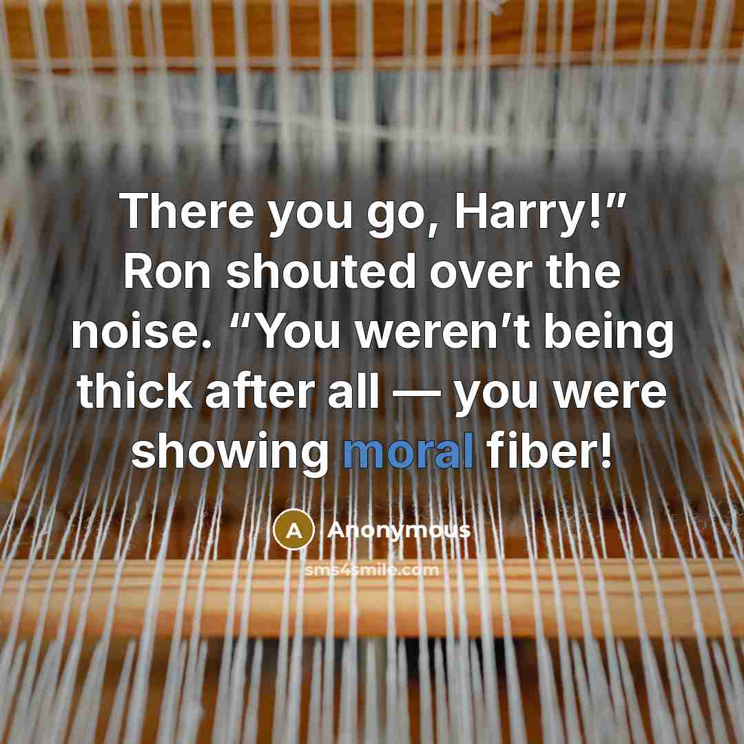 “There you go, Harry!” Ron shouted over the noise. “You weren’t being thick after all — you were showing moral fiber!” quote by Anonymous