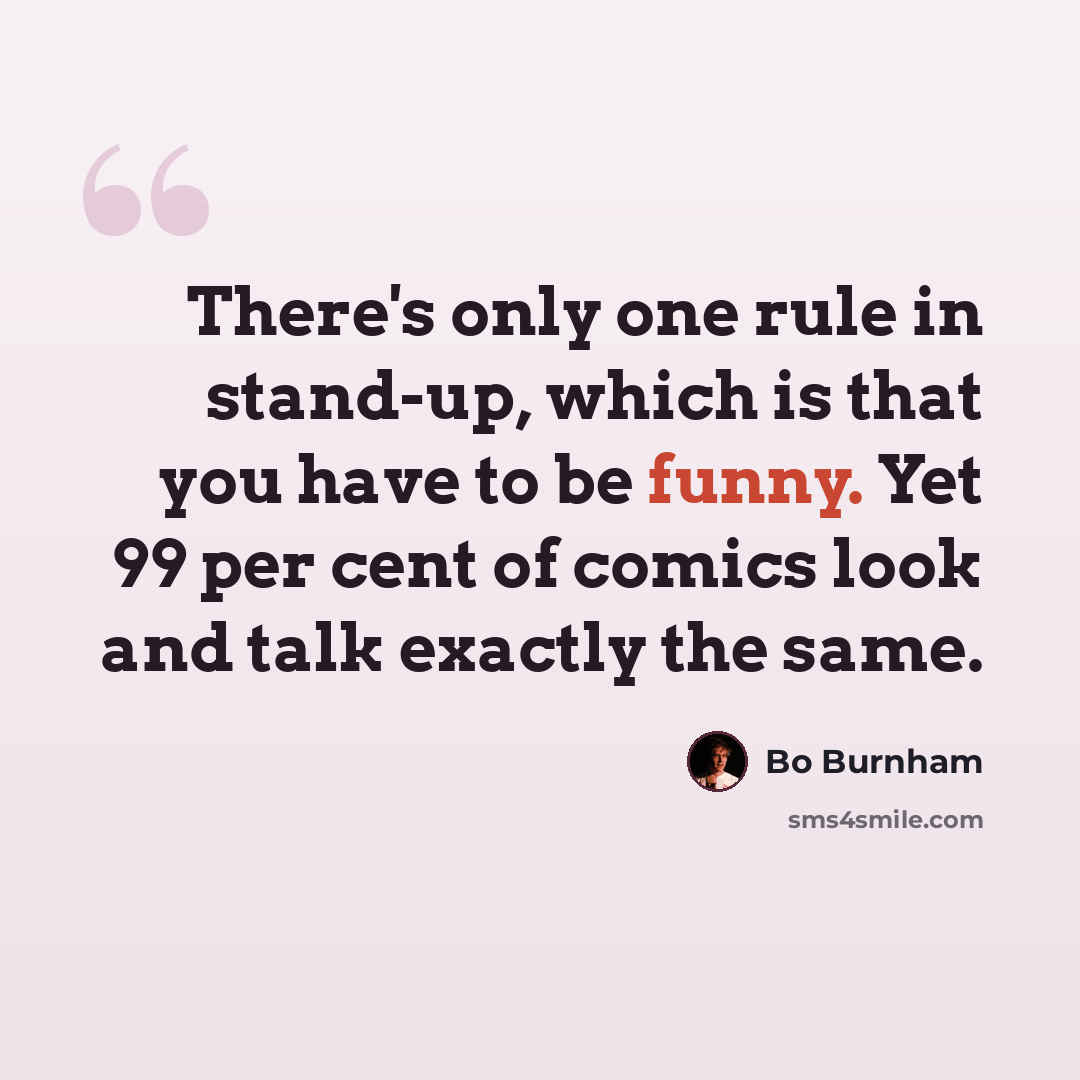 “There's only one rule in stand-up, which is that you have to be funny. Yet 99 per cent of comics look and talk exactly the same.” quote by Bo Burnham
