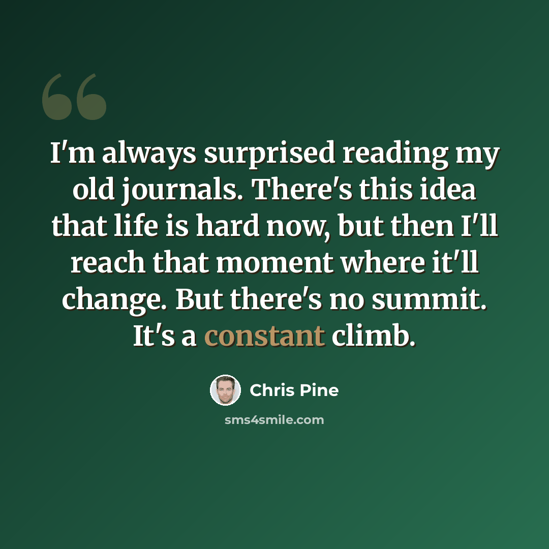 “I'm always surprised reading my old journals. There's this idea that life is hard now, but then I'll reach that moment where it'll change. But there's no summit. It's a constant climb.” quote by Chris Pine