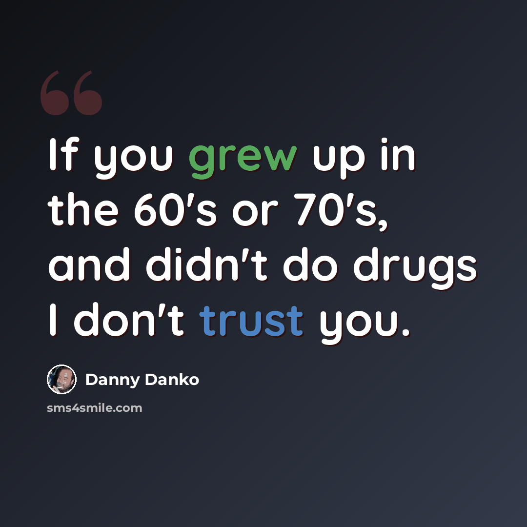 “If you grew up in the 60's or 70's, and didn't do drugs I don't trust you.” quote by Danny Danko
