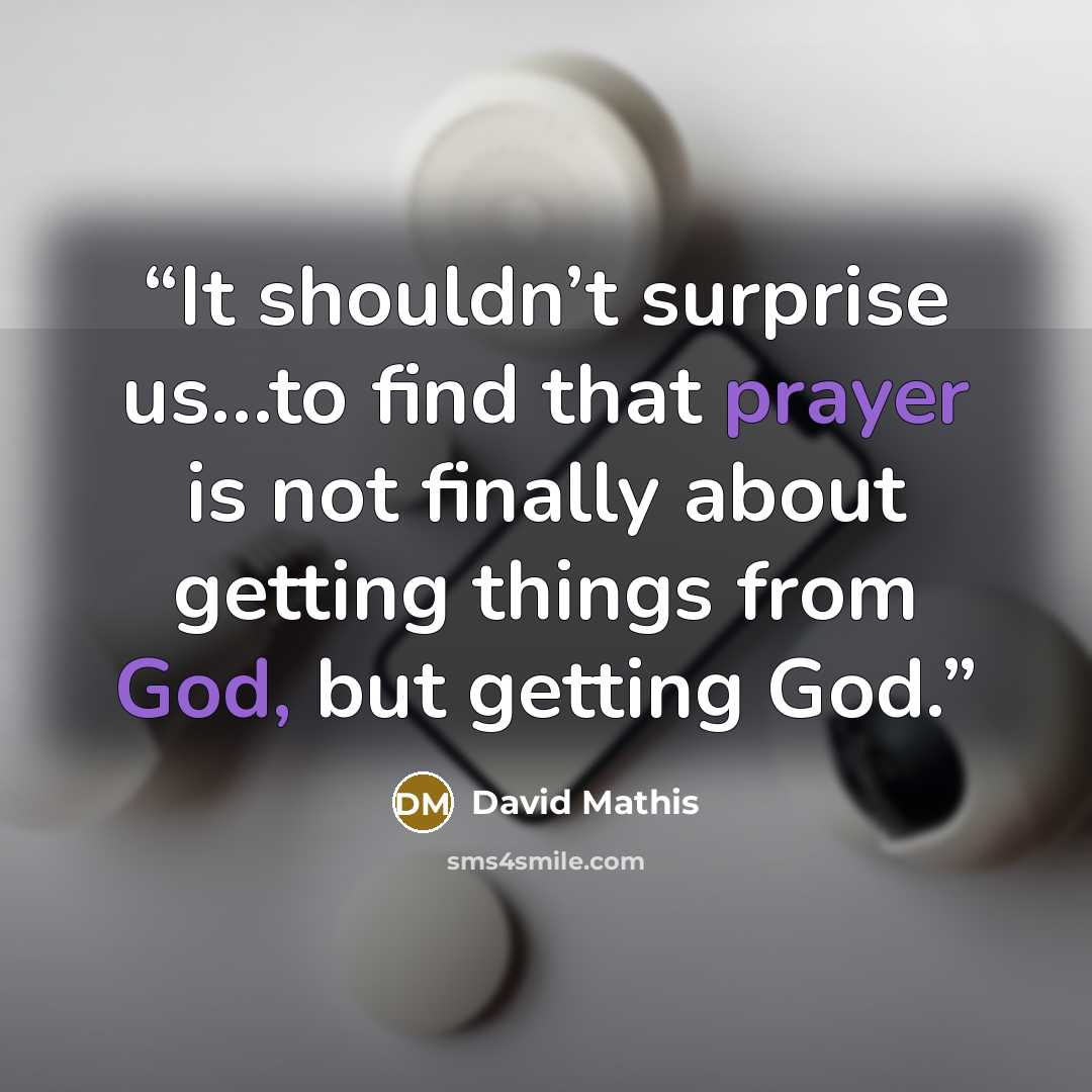 “It shouldn’t surprise us…to find that prayer is not finally about getting things from God, but getting God.” quote by David Mathis