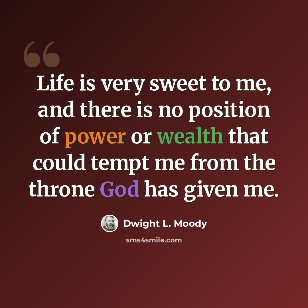 “Life is very sweet to me, and there is no position of power or wealth that could tempt me from the throne God has given me.” quote by Dwight L. Moody