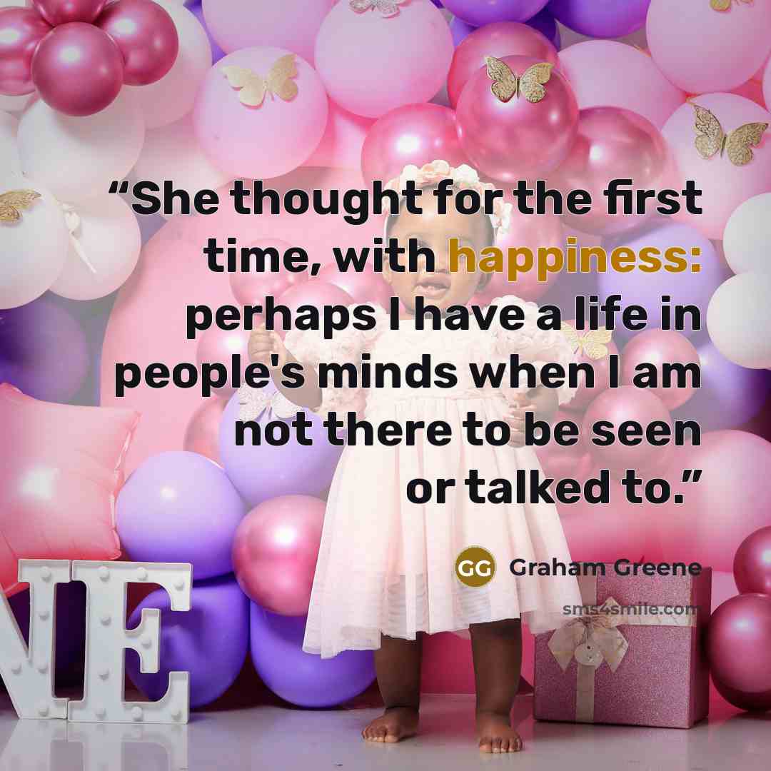 “She thought for the first time, with happiness: perhaps I have a life in people's minds when I am not there to be seen or talked to.” quote by Graham Greene