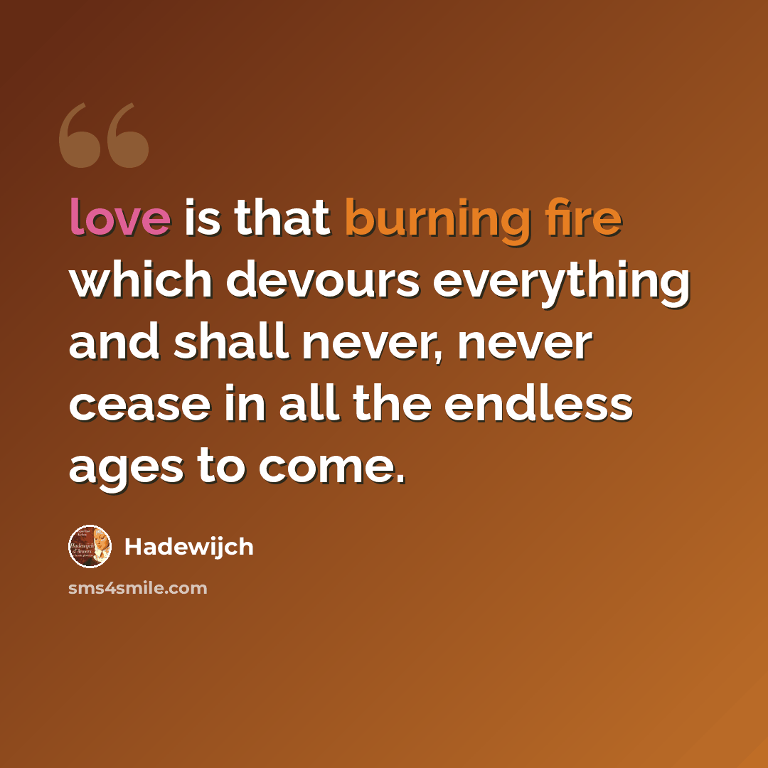 “love is that burning fire which devours everything and shall never, never cease in all the endless ages to come.” quote by Hadewijch