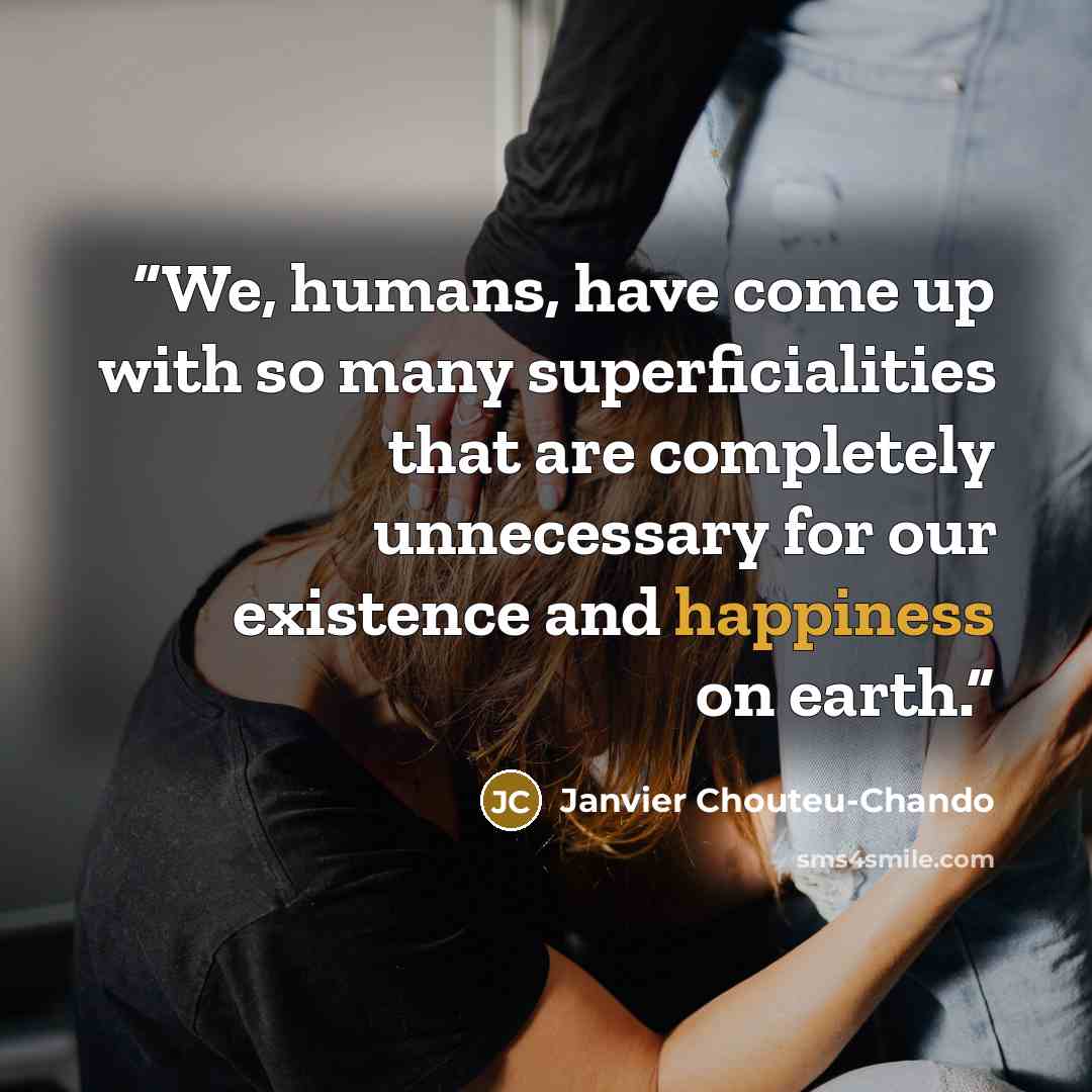 “We, humans, have come up with so many superficialities that are completely unnecessary for our existence and happiness on earth.” quote by Janvier Chouteu-Chando