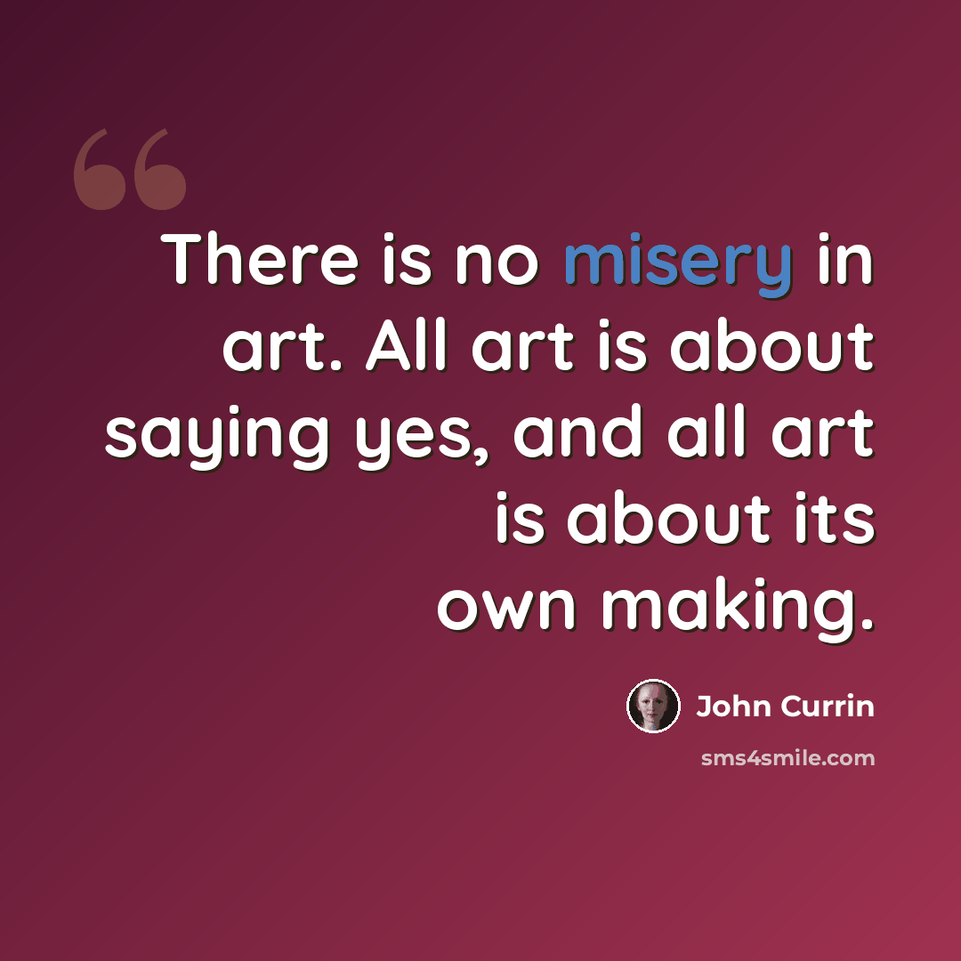 “There is no misery in art. All art is about saying yes, and all art is about its own making.” quote by John Currin