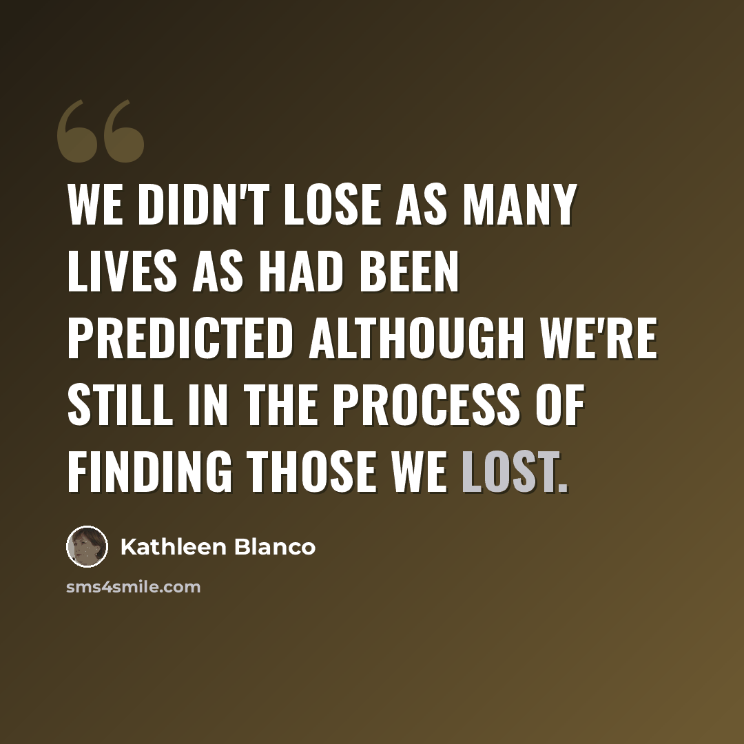 “We didn't lose as many lives as had been predicted although we're still in the process of finding those we lost.” quote by Kathleen Blanco