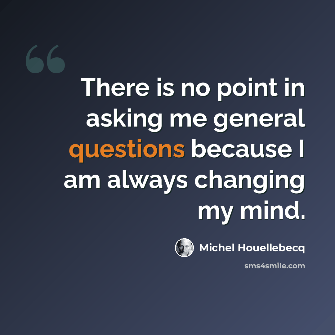 “There is no point in asking me general questions because I am always changing my mind.” quote by Michel Houellebecq