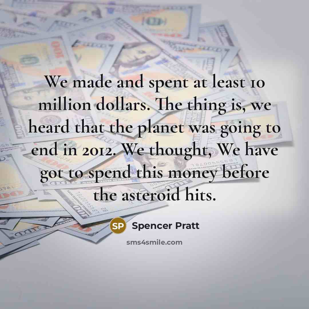 “We made and spent at least 10 million dollars. The thing is, we heard that the planet was going to end in 2012. We thought, We have got to spend this money before the asteroid hits.” quote by Spencer Pratt