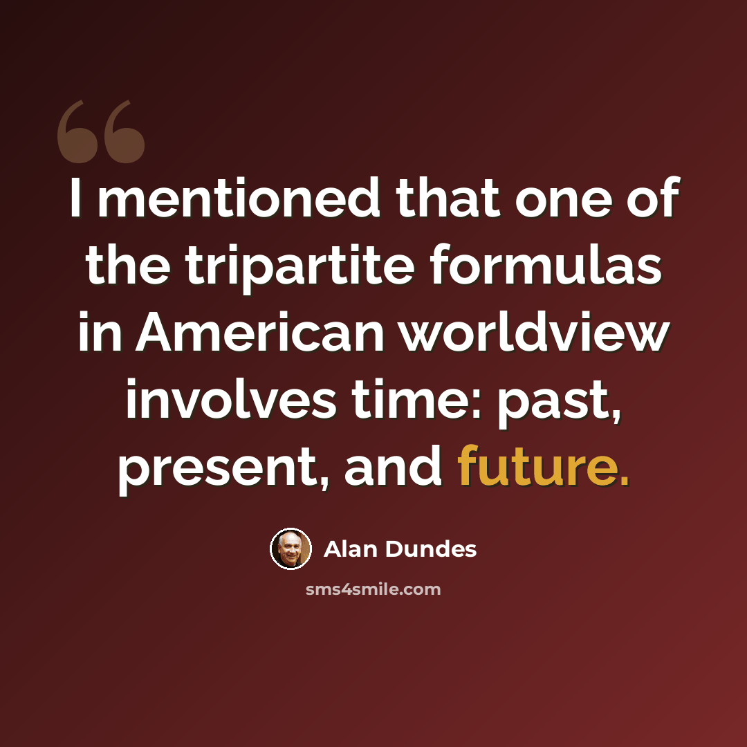 “I mentioned that one of the tripartite formulas in American worldview involves time: past, present, and future.” quote by Alan Dundes