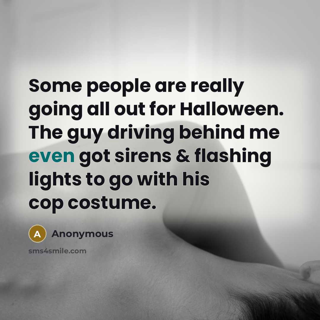 “Some people are really going all out for Halloween. The guy driving behind me even got sirens & flashing lights to go with his cop costume.” quote by Anonymous