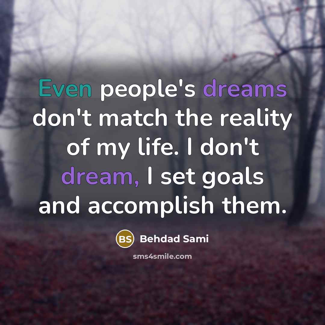 “Even people's dreams don't match the reality of my life. I don't dream, I set goals and accomplish them.” quote by Behdad Sami