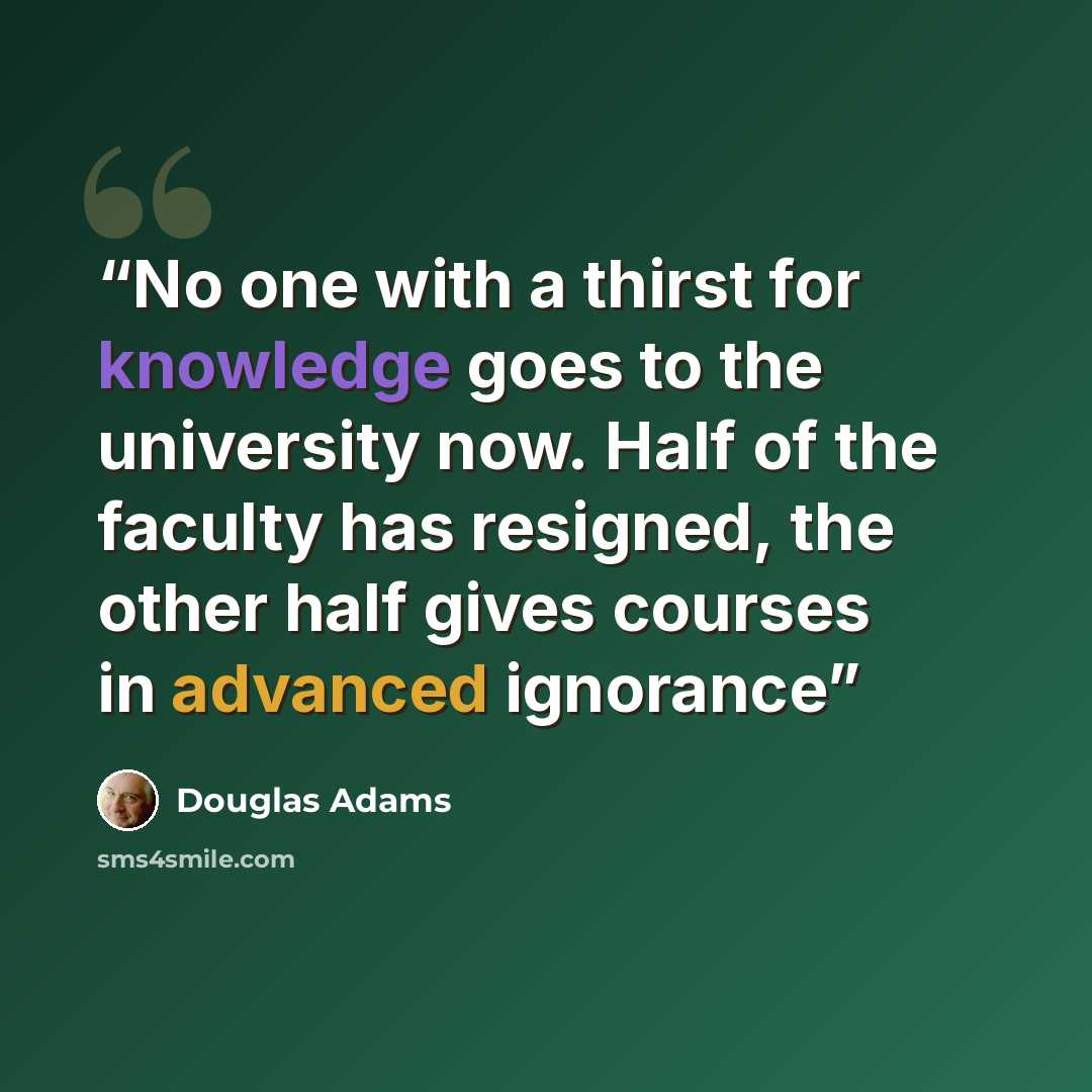 “No one with a thirst for knowledge goes to the university now. Half of the faculty has resigned, the other half gives courses in advanced ignorance” quote by Douglas Adams