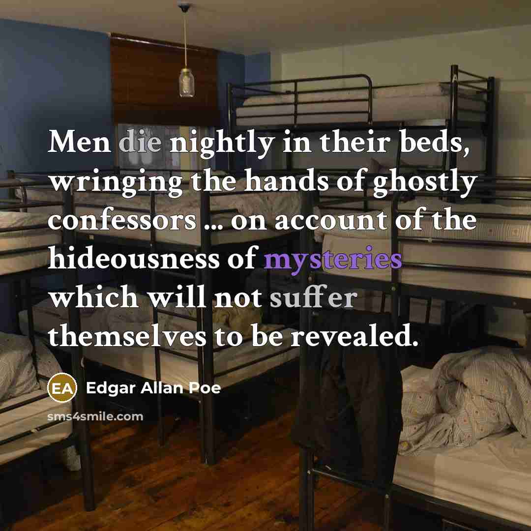 “Men die nightly in their beds, wringing the hands of ghostly confessors ... on account of the hideousness of mysteries which will not suffer themselves to be revealed.” quote by Edgar Allan Poe