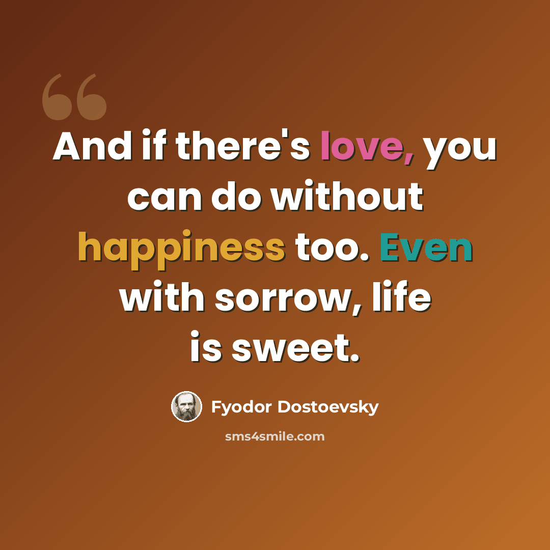 “And if there's love, you can do without happiness too. Even with sorrow, life is sweet.” quote by Fyodor Dostoevsky