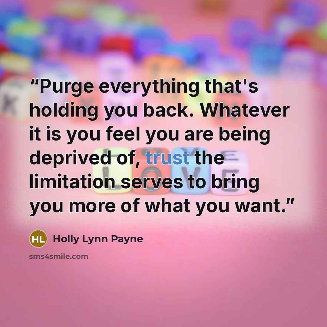 “Purge everything that's holding you back. Whatever it is you feel you are being deprived of, trust the limitation serves to bring you more of what you want.” quote by Holly Lynn Payne
