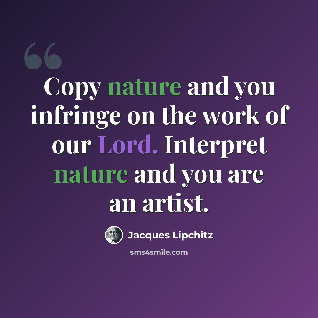 “Copy nature and you infringe on the work of our Lord. Interpret nature and you are an artist.” quote by Jacques Lipchitz