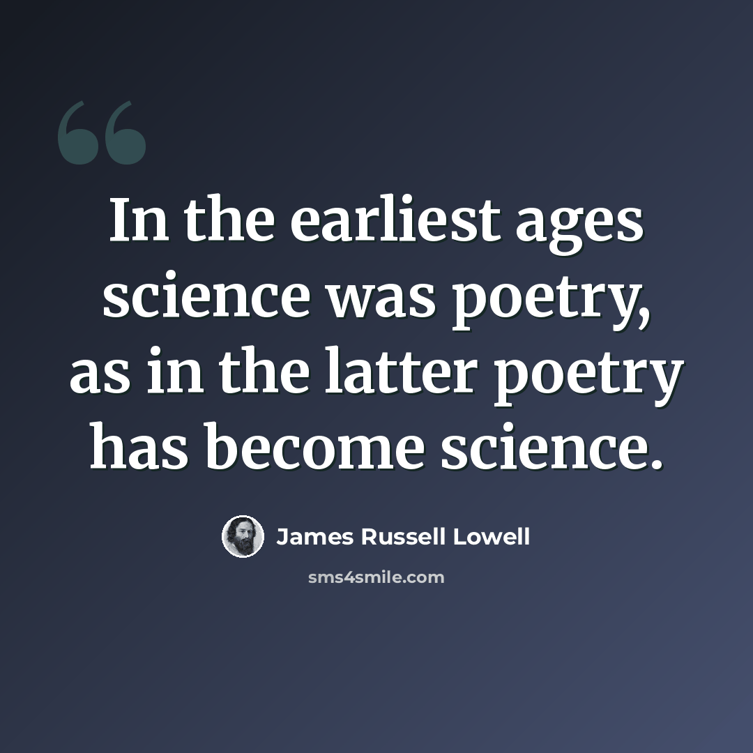 “In the earliest ages science was poetry, as in the latter poetry has become science.” quote by James Russell Lowell