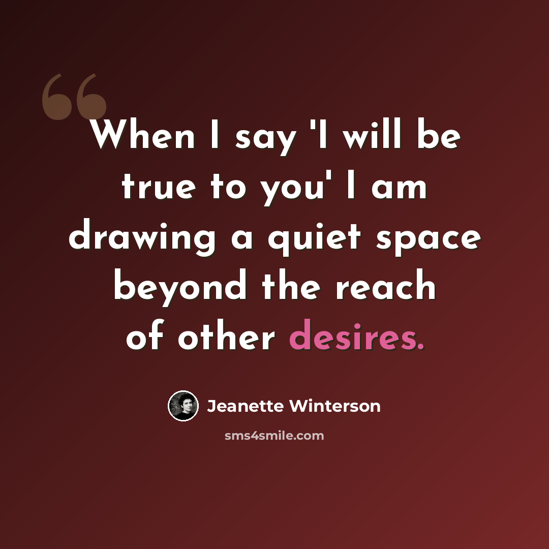 “When I say 'I will be true to you' I am drawing a quiet space beyond the reach of other desires.” quote by Jeanette Winterson