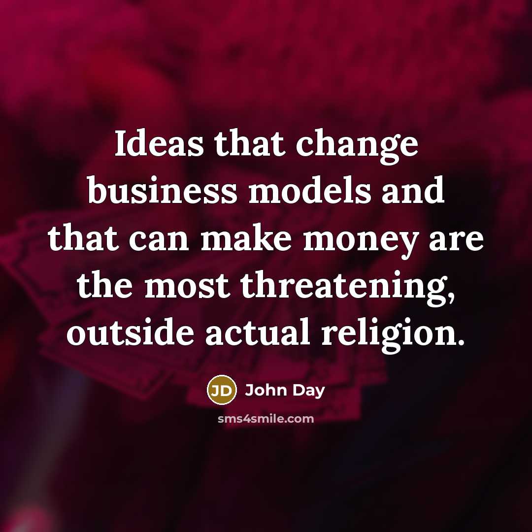 “Ideas that change business models and that can make money are the most threatening, outside actual religion.” quote by John Day