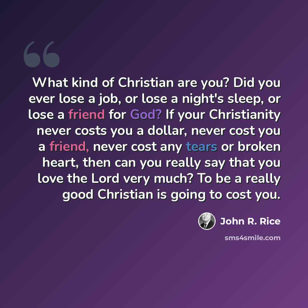 “What kind of Christian are you? Did you ever lose a job, or lose a night's sleep, or lose a friend for God? If your Christianity never costs you a dollar, never cost you a friend, never cost any tears or broken heart, then can you really say that you love the Lord very much? To be a really good…” quote by John R. Rice