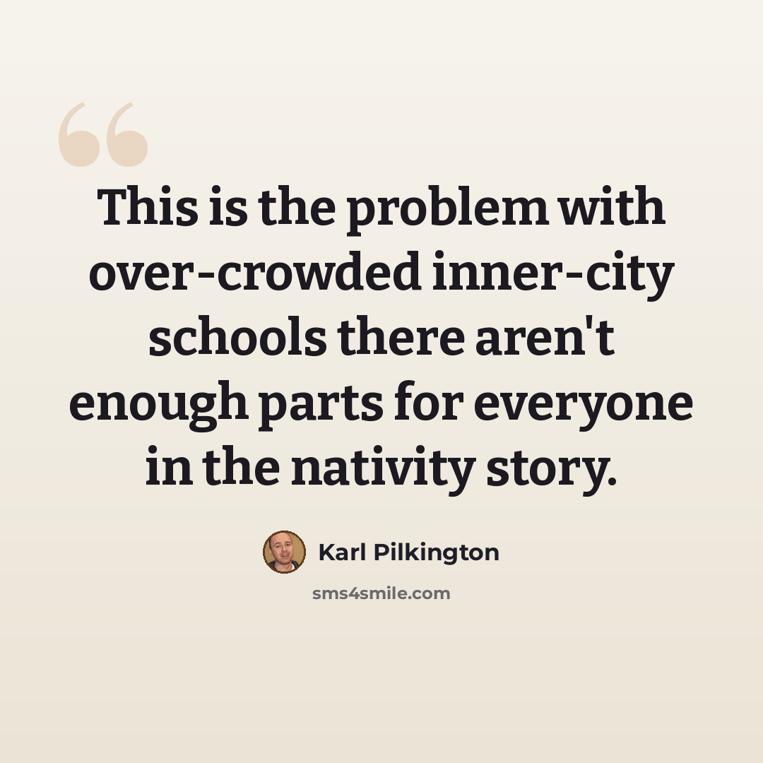 “This is the problem with over-crowded inner-city schools there aren't enough parts for everyone in the nativity story.” quote by Karl Pilkington